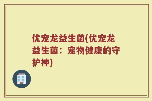 优宠龙益生菌(优宠龙益生菌：宠物健康的守护神)