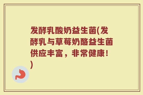 发酵乳酸奶益生菌(发酵乳与草莓奶酪益生菌供应丰富，非常健康！)