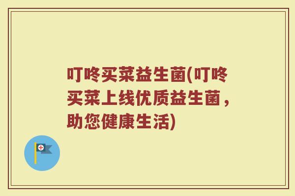 叮咚买菜益生菌(叮咚买菜上线优质益生菌，助您健康生活)