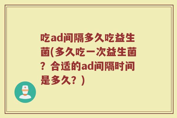 吃ad间隔多久吃益生菌(多久吃一次益生菌？合适的ad间隔时间是多久？)