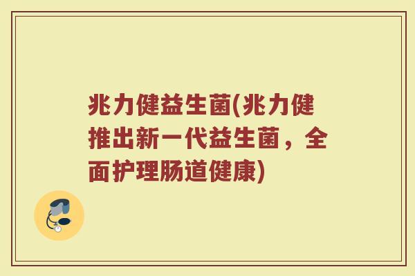 兆力健益生菌(兆力健推出新一代益生菌，全面护理肠道健康)