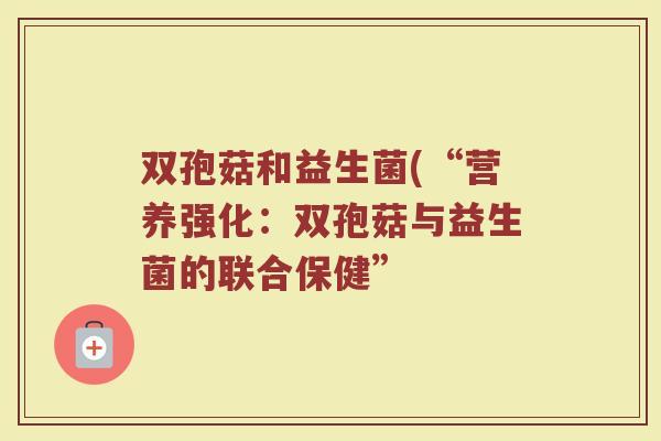 双孢菇和益生菌(“营养强化：双孢菇与益生菌的联合保健”