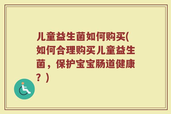 儿童益生菌如何购买(如何合理购买儿童益生菌，保护宝宝肠道健康？)
