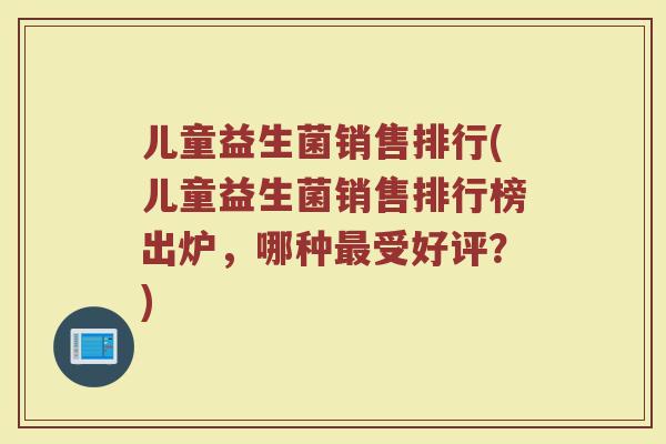 儿童益生菌销售排行(儿童益生菌销售排行榜出炉，哪种最受好评？)