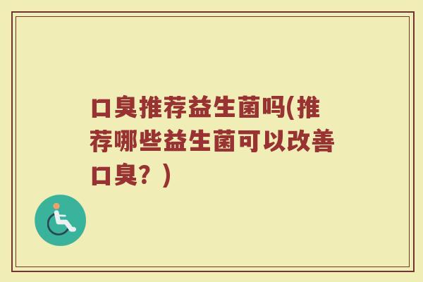 口臭推荐益生菌吗(推荐哪些益生菌可以改善口臭？)