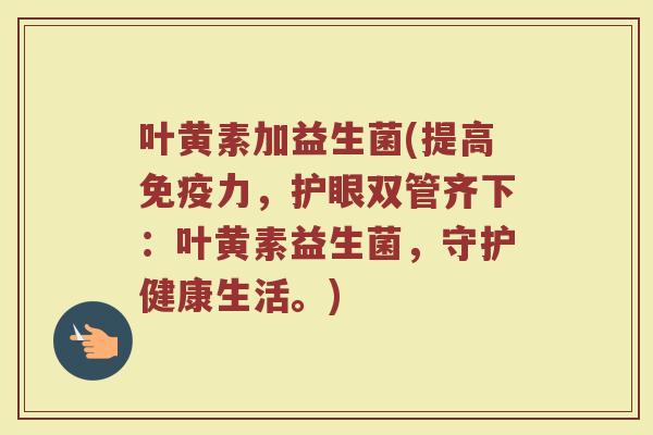 叶黄素加益生菌(提高免疫力，护眼双管齐下：叶黄素益生菌，守护健康生活。)