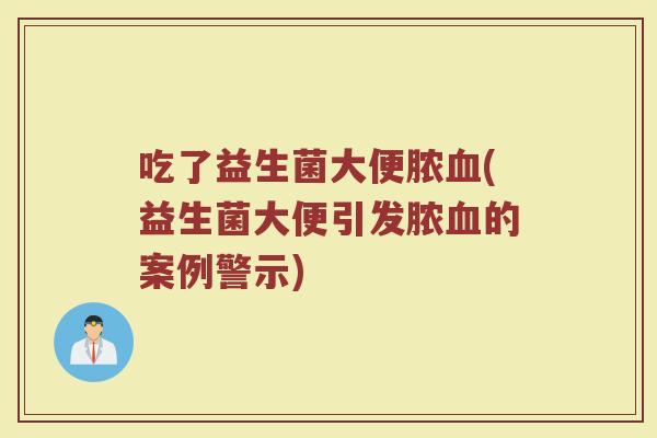 吃了益生菌大便脓血(益生菌大便引发脓血的案例警示)