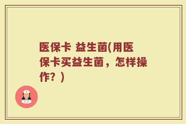 医保卡 益生菌(用医保卡买益生菌，怎样操作？)