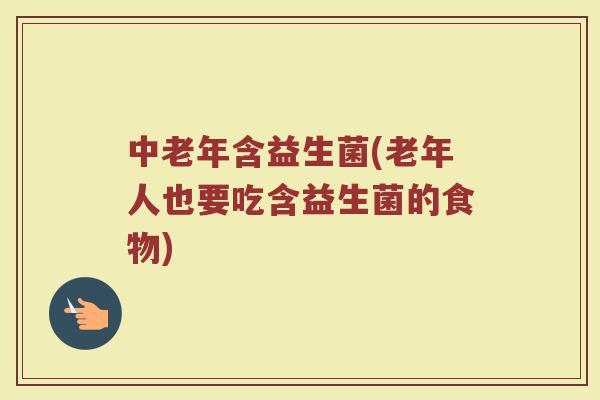 中老年含益生菌(老年人也要吃含益生菌的食物)