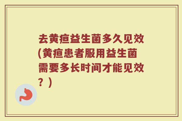 去黄疸益生菌多久见效(黄疸患者服用益生菌需要多长时间才能见效？)