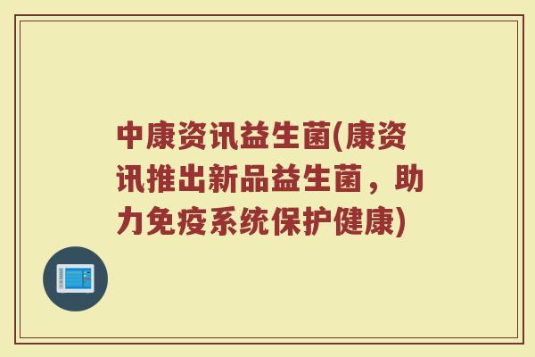 中康资讯益生菌(康资讯推出新品益生菌，助力免疫系统保护健康)
