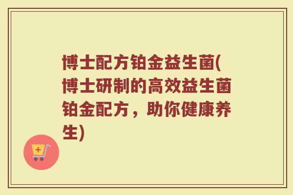 博士配方铂金益生菌(博士研制的高效益生菌铂金配方，助你健康养生)