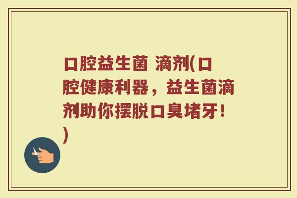 口腔益生菌 滴剂(口腔健康利器,益生菌滴剂助你摆脱口臭堵牙!)