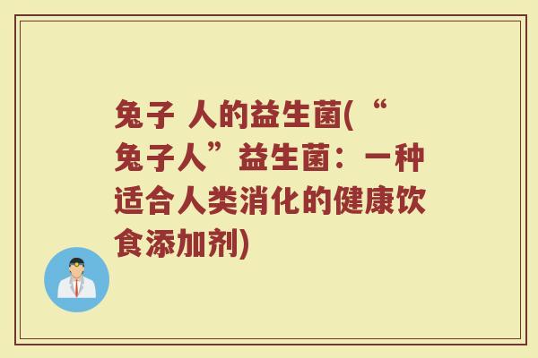 兔子 人的益生菌(“兔子人”益生菌:一种适合人类消化的健康饮食添加剂) 兔子 人的益生菌(“兔子人”益生菌:一种适合人类消化的健康饮食添加剂)