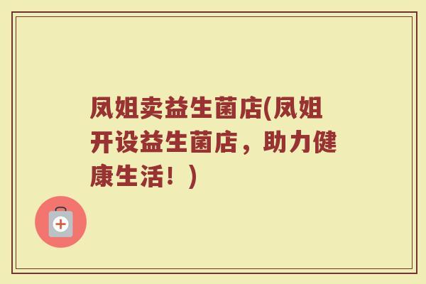 凤姐卖益生菌店(凤姐开设益生菌店，助力健康生活！)