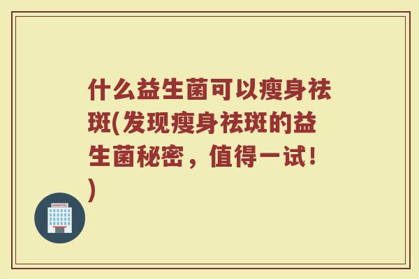什么益生菌可以瘦身祛斑(发现瘦身祛斑的益生菌秘密，值得一试！)