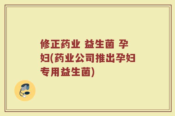 修正药业 益生菌 孕妇(药业公司推出孕妇专用益生菌)