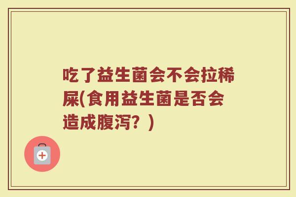 吃了益生菌会不会拉稀屎(食用益生菌是否会造成腹泻？)