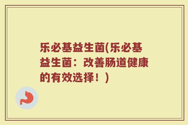 乐必基益生菌(乐必基益生菌：改善肠道健康的有效选择！)