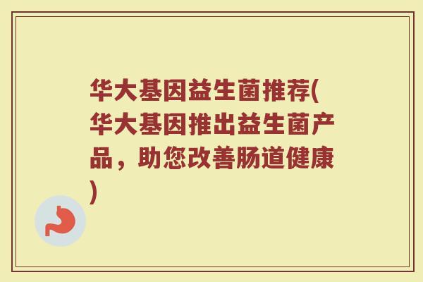 华大基因益生菌推荐(华大基因推出益生菌产品，助您改善肠道健康)