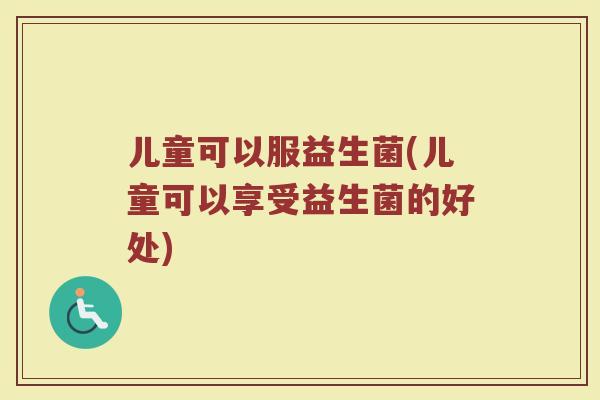 儿童可以服益生菌(儿童可以享受益生菌的好处)