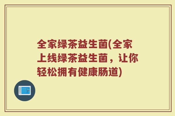 全家绿茶益生菌(全家上线绿茶益生菌，让你轻松拥有健康肠道)
