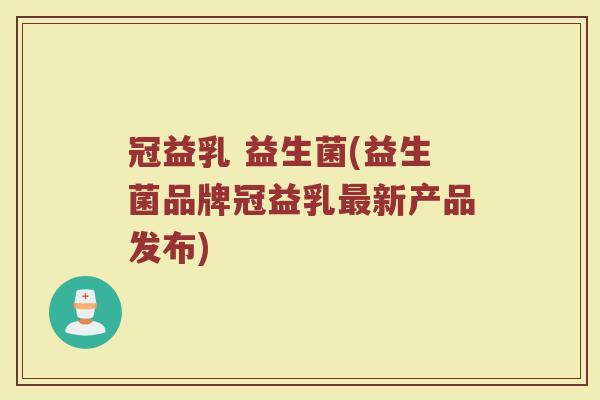 冠益乳 益生菌(益生菌品牌冠益乳最新产品发布)