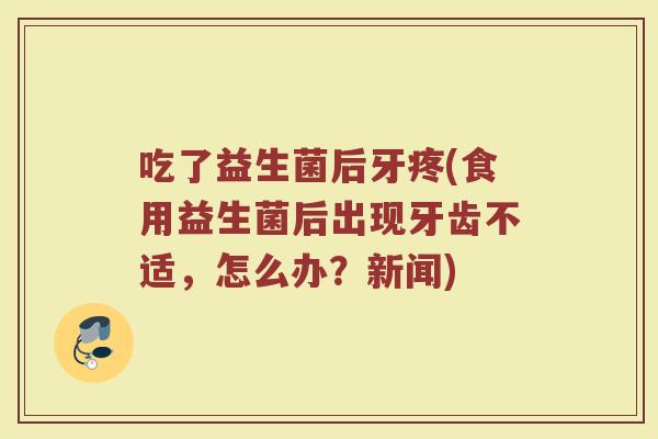 吃了益生菌后牙疼(食用益生菌后出现牙齿不适，怎么办？新闻)