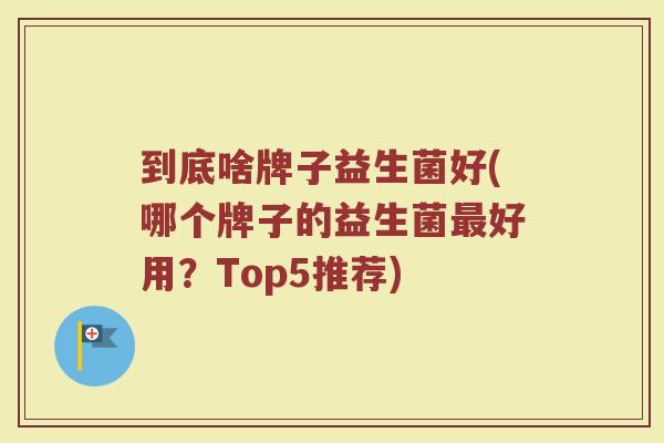 到底啥牌子益生菌好(哪个牌子的益生菌最好用？Top5推荐)
