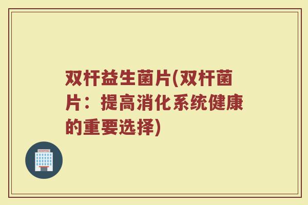 双杆益生菌片(双杆菌片：提高消化系统健康的重要选择)