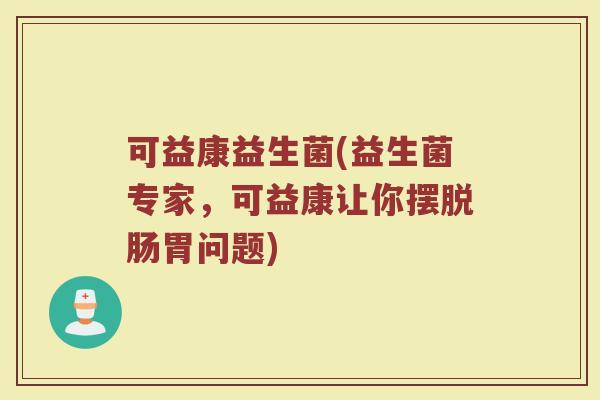 可益康益生菌(益生菌专家，可益康让你摆脱肠胃问题)