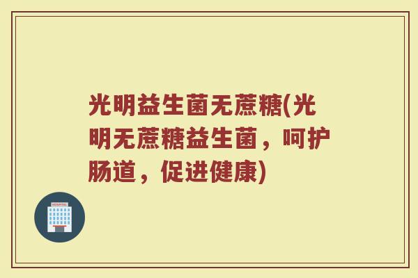 光明益生菌无蔗糖(光明无蔗糖益生菌，呵护肠道，促进健康)