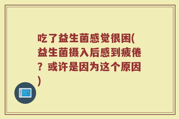 吃了益生菌感觉很困(益生菌摄入后感到疲倦？或许是因为这个原因)