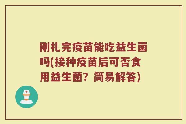刚扎完疫苗能吃益生菌吗(接种疫苗后可否食用益生菌？简易解答)