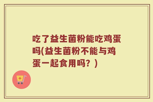吃了益生菌粉能吃鸡蛋吗(益生菌粉不能与鸡蛋一起食用吗?) 吃了益生菌粉能吃鸡蛋吗(益生菌粉不能与鸡蛋一起食用吗?)