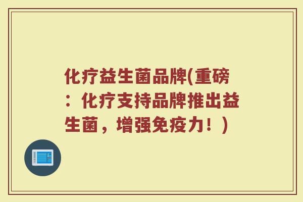 化疗益生菌品牌(重磅:化疗支持品牌推出益生菌,增强免疫力!)