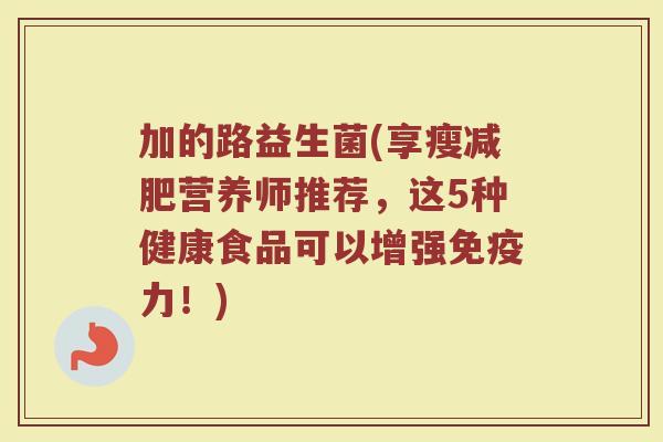 加的路益生菌(享瘦减肥营养师推荐，这5种健康食品可以增强免疫力！)