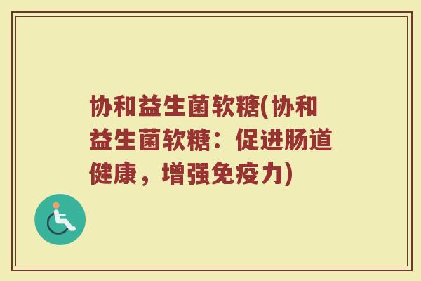 协和益生菌软糖(协和益生菌软糖：促进肠道健康，增强免疫力)
