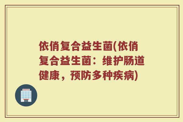 依俏复合益生菌(依俏复合益生菌：维护肠道健康，预防多种疾病)