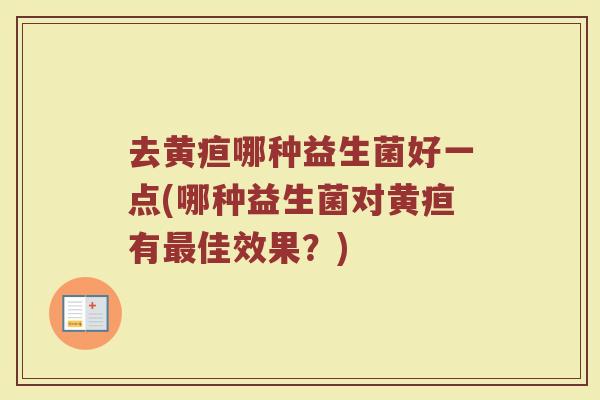 去黄疸哪种益生菌好一点(哪种益生菌对黄疸有佳效果?) 去黄疸哪种益生菌好一点(哪种益生菌对黄疸有佳效果?)