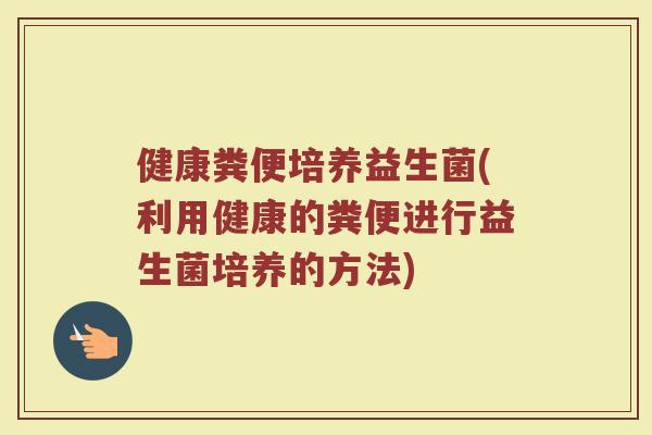 健康粪便培养益生菌(利用健康的粪便进行益生菌培养的方法)