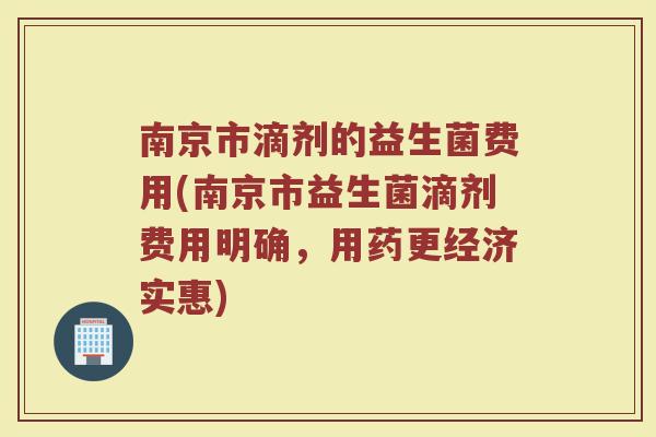 南京市滴剂的益生菌费用(南京市益生菌滴剂费用明确,用药更经济实惠) 南京市滴剂的益生菌费用(南京市益生菌滴剂费用明确,用药更经济实惠)