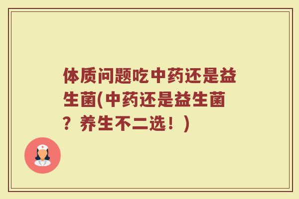 体质问题吃中药还是益生菌(中药还是益生菌？养生不二选！)