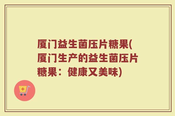 厦门益生菌压片糖果(厦门生产的益生菌压片糖果：健康又美味)