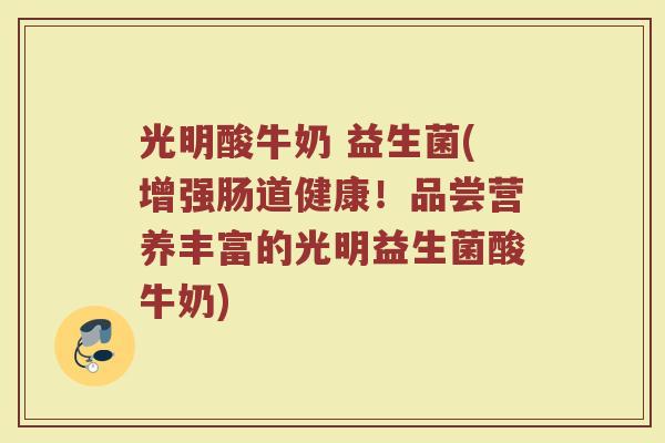 光明酸牛奶 益生菌(增强肠道健康！品尝营养丰富的光明益生菌酸牛奶)