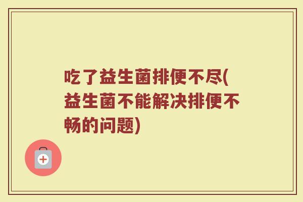 吃了益生菌排便不尽(益生菌不能解决排便不畅的问题)