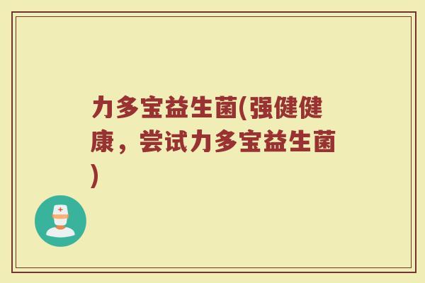 力多宝益生菌(强健健康，尝试力多宝益生菌)