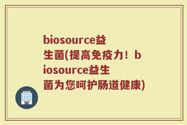 biosource益生菌(提高免疫力！biosource益生菌为您呵护肠道健康)