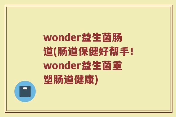 wonder益生菌肠道(肠道保健好帮手！wonder益生菌重塑肠道健康)