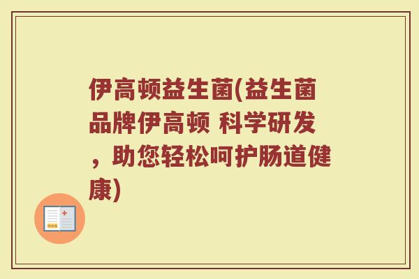 伊高顿益生菌(益生菌品牌伊高顿 科学研发，助您轻松呵护肠道健康)